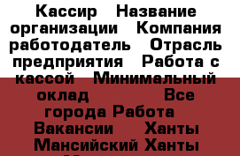 Кассир › Название организации ­ Компания-работодатель › Отрасль предприятия ­ Работа с кассой › Минимальный оклад ­ 14 000 - Все города Работа » Вакансии   . Ханты-Мансийский,Ханты-Мансийск г.